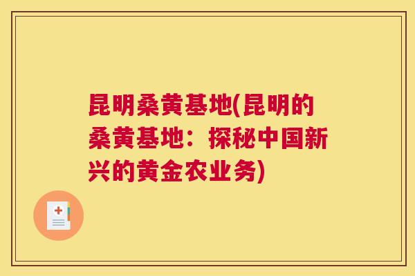 昆明桑黄基地(昆明的桑黄基地:探秘中国新兴的黄金农业务) 昆明桑黄基地(昆明的桑黄基地:探秘中国新兴的黄金农业务)