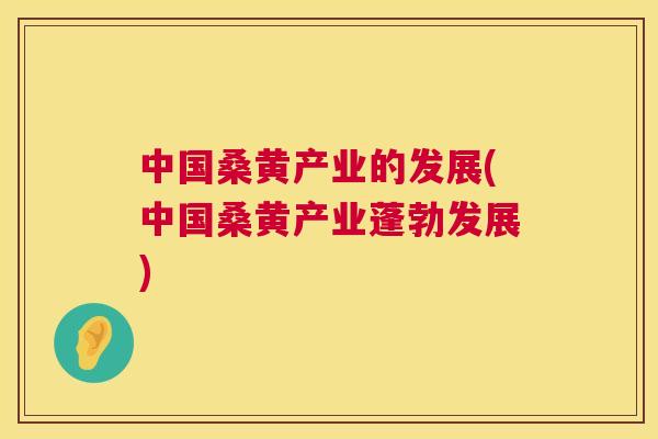 中国桑黄产业的发展(中国桑黄产业蓬勃发展) 中国桑黄产业的发展(中国桑黄产业蓬勃发展)
