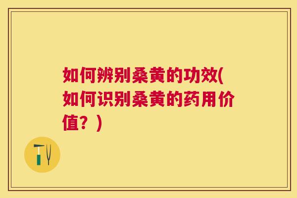 如何辨别桑黄的功效(如何识别桑黄的药用价值?) 如何辨别桑黄的功效(如何识别桑黄的药用价值?)