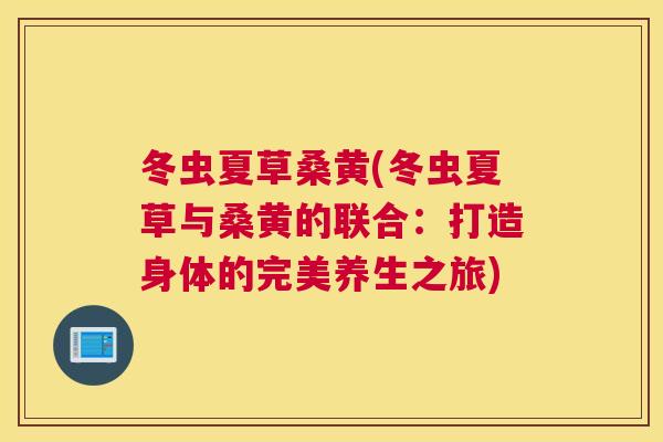 冬虫夏草桑黄(冬虫夏草与桑黄的联合：打造身体的完美养生之旅)