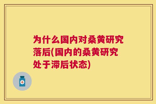 为什么国内对桑黄研究落后(国内的桑黄研究处于滞后状态) 为什么国内对桑黄研究落后(国内的桑黄研究处于滞后状态)