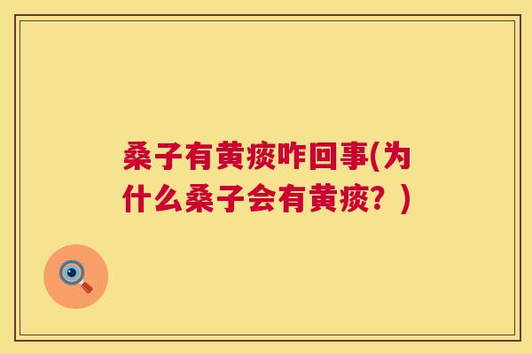 桑子有黄痰咋回事(为什么桑子会有黄痰?) 桑子有黄痰咋回事(为什么桑子会有黄痰?)