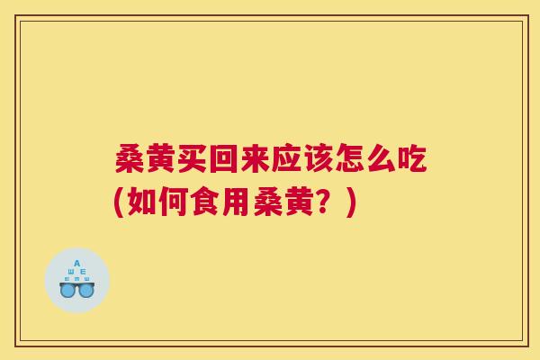 桑黄买回来应该怎么吃(如何食用桑黄?) 桑黄买回来应该怎么吃(如何食用桑黄?)