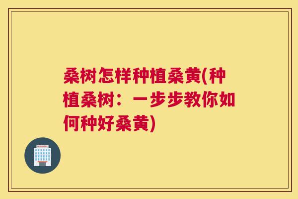 桑树怎样种植桑黄(种植桑树：一步步教你如何种好桑黄)