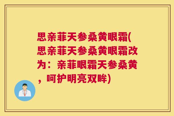 思亲菲天参桑黄眼霜(思亲菲天参桑黄眼霜改为:亲菲眼霜天参桑黄,呵护明亮双眸) 思亲菲天参桑黄眼霜(思亲菲天参桑黄眼霜改为:亲菲眼霜天参桑黄,呵护明亮双眸)