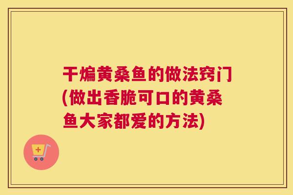 干煸黄桑鱼的做法窍门(做出香脆可口的黄桑鱼大家都爱的方法) 干煸黄桑鱼的做法窍门(做出香脆可口的黄桑鱼大家都爱的方法)
