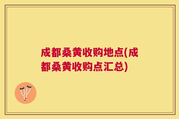 成都桑黄收购地点(成都桑黄收购点汇总) 成都桑黄收购地点(成都桑黄收购点汇总)