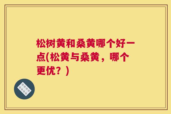 松树黄和桑黄哪个好一点(松黄与桑黄,哪个更优?) 松树黄和桑黄哪个好一点(松黄与桑黄,哪个更优?)