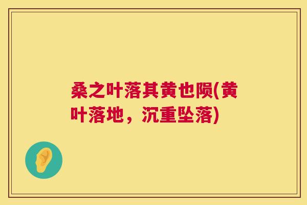 桑之叶落其黄也陨(黄叶落地,沉重坠落) 桑之叶落其黄也陨(黄叶落地,沉重坠落)