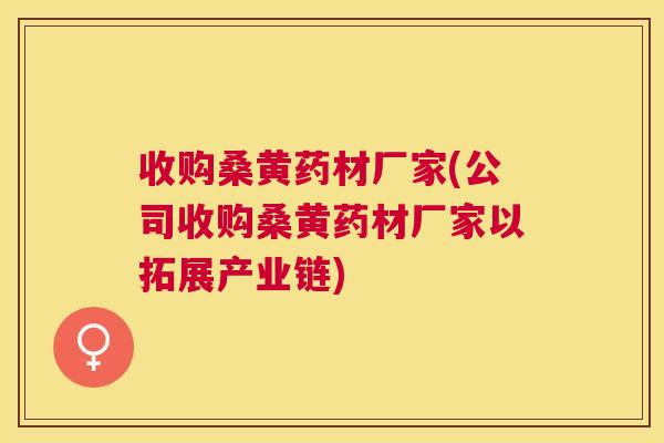 收购桑黄药材厂家(公司收购桑黄药材厂家以拓展产业链) 收购桑黄药材厂家(公司收购桑黄药材厂家以拓展产业链)