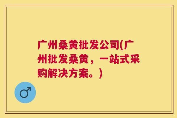 广州桑黄批发公司(广州批发桑黄，一站式采购解决方案。)