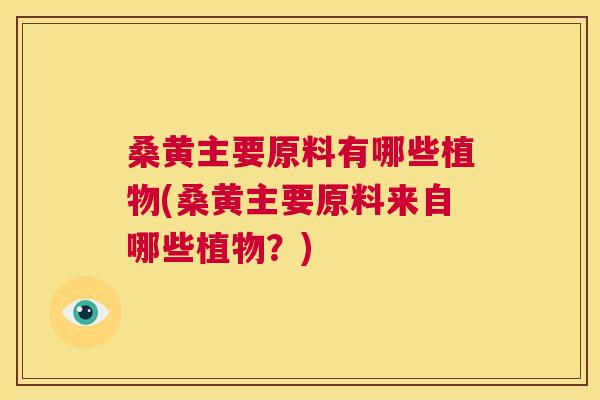 桑黄主要原料有哪些植物(桑黄主要原料来自哪些植物？)