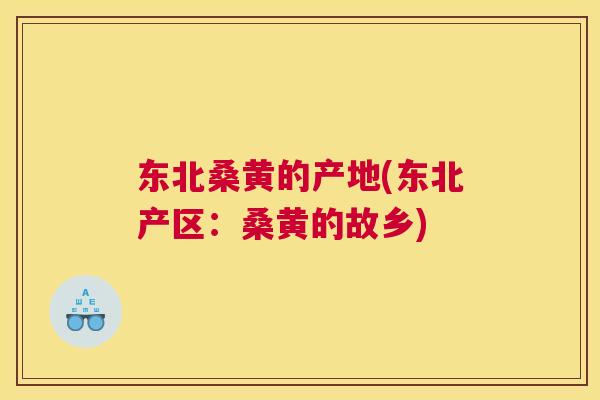 东北桑黄的产地(东北产区:桑黄的故乡) 东北桑黄的产地(东北产区:桑黄的故乡)