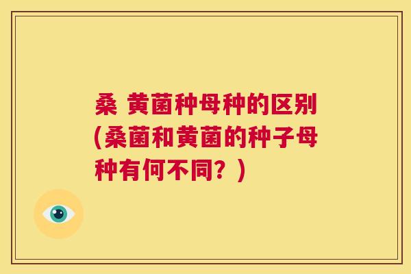 桑 黄菌种母种的区别(桑菌和黄菌的种子母种有何不同？)