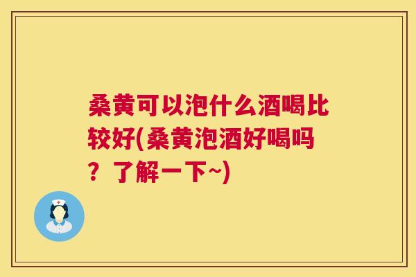 桑黄可以泡什么酒喝比较好(桑黄泡酒好喝吗?了解一下~) 桑黄可以泡什么酒喝比较好(桑黄泡酒好喝吗?了解一下~)