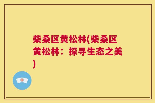 柴桑区黄松林(柴桑区黄松林:探寻生态之美) 柴桑区黄松林(柴桑区黄松林:探寻生态之美)