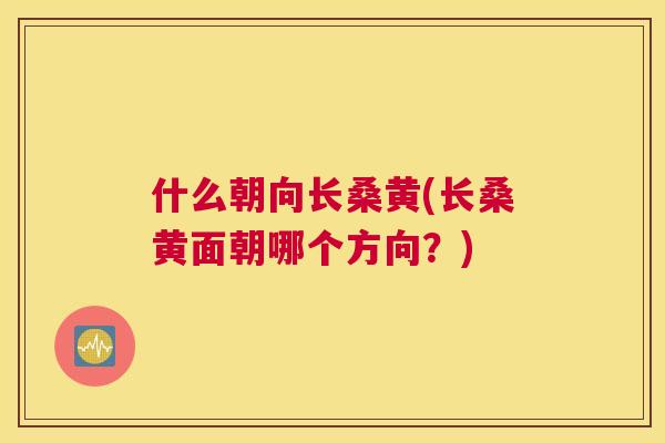 什么朝向长桑黄(长桑黄面朝哪个方向？)