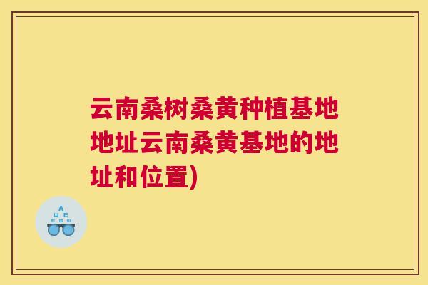 云南桑树桑黄种植基地地址云南桑黄基地的地址和位置) 云南桑树桑黄种植基地地址云南桑黄基地的地址和位置)