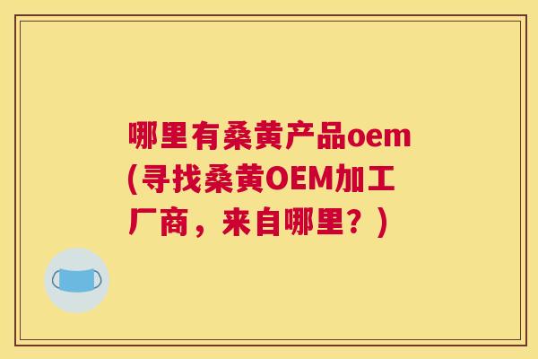 哪里有桑黄产品oem(寻找桑黄OEM加工厂商，来自哪里？)
