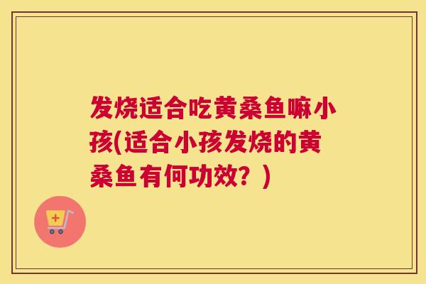 发烧适合吃黄桑鱼嘛小孩(适合小孩发烧的黄桑鱼有何功效?) 发烧适合吃黄桑鱼嘛小孩(适合小孩发烧的黄桑鱼有何功效?)
