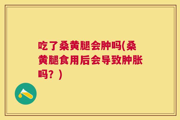 吃了桑黄腿会肿吗(桑黄腿食用后会导致吗?) 吃了桑黄腿会肿吗(桑黄腿食用后会导致吗?)
