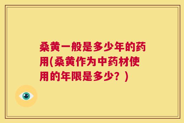 桑黄一般是多少年的药用(桑黄作为材使用的年限是多少？)