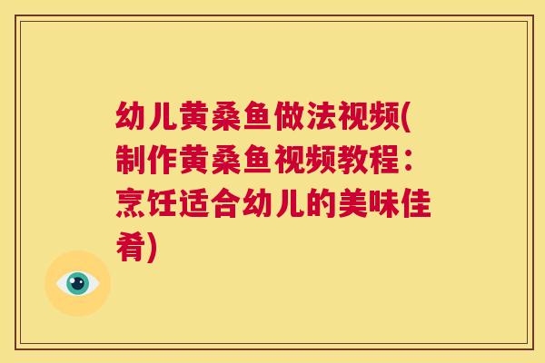 幼儿黄桑鱼做法视频(制作黄桑鱼视频教程:烹饪适合幼儿的美味佳肴) 幼儿黄桑鱼做法视频(制作黄桑鱼视频教程:烹饪适合幼儿的美味佳肴)