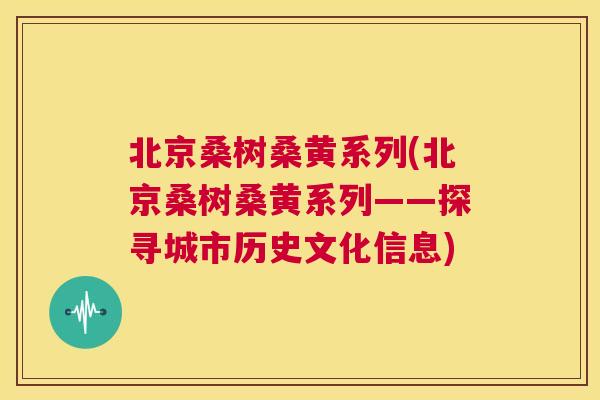 北京桑树桑黄系列(北京桑树桑黄系列——探寻城市历史文化信息) 北京桑树桑黄系列(北京桑树桑黄系列——探寻城市历史文化信息)