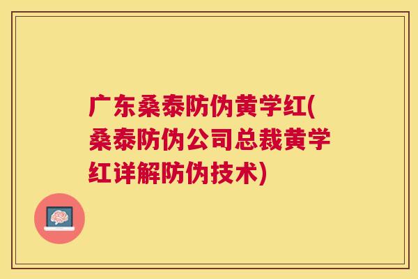 广东桑泰防伪黄学红(桑泰防伪公司总裁黄学红详解防伪技术) 广东桑泰防伪黄学红(桑泰防伪公司总裁黄学红详解防伪技术)