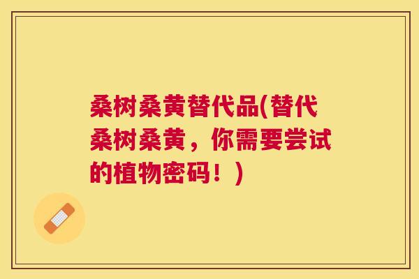桑树桑黄替代品(替代桑树桑黄,你需要尝试的植物密码!) 桑树桑黄替代品(替代桑树桑黄,你需要尝试的植物密码!)