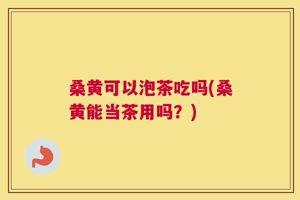 桑黄可以泡茶吃吗(桑黄能当茶用吗?) 桑黄可以泡茶吃吗(桑黄能当茶用吗?)
