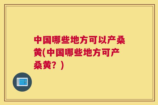 中国哪些地方可以产桑黄(中国哪些地方可产桑黄?) 中国哪些地方可以产桑黄(中国哪些地方可产桑黄?)