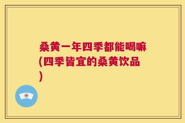桑黄一年四季都能喝嘛(四季皆宜的桑黄饮品) 桑黄一年四季都能喝嘛(四季皆宜的桑黄饮品)