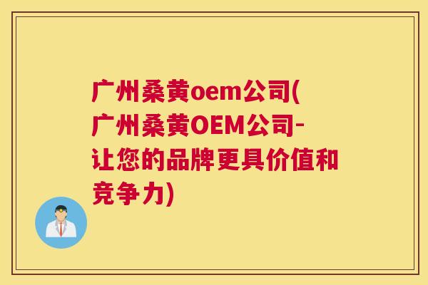广州桑黄oem公司(广州桑黄OEM公司-让您的品牌更具价值和竞争力) 广州桑黄oem公司(广州桑黄OEM公司-让您的品牌更具价值和竞争力)