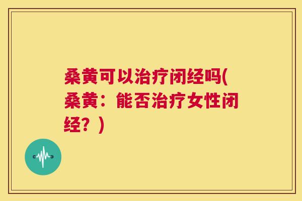 桑黄可以闭经吗(桑黄:能否女性闭经?) 桑黄可以闭经吗(桑黄:能否女性闭经?)