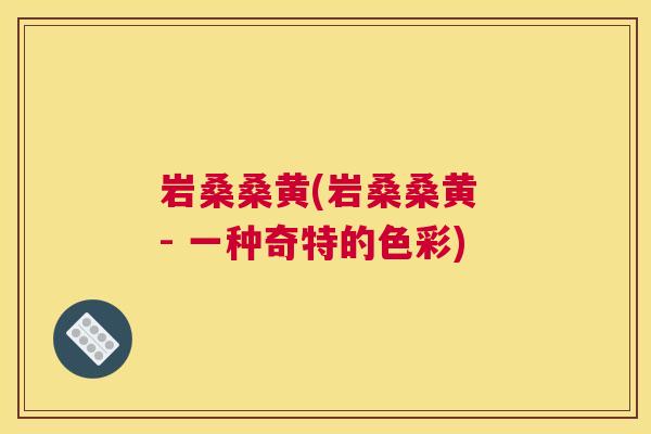 岩桑桑黄(岩桑桑黄 - 一种奇特的色彩) 岩桑桑黄(岩桑桑黄 - 一种奇特的色彩)