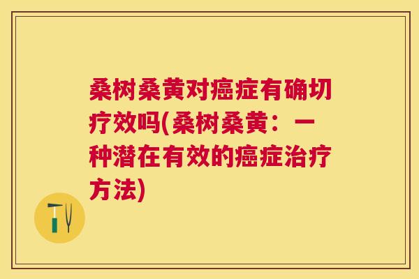 桑树桑黄对症有确切疗效吗(桑树桑黄:一种潜在有效的症方法) 桑树桑黄对症有确切疗效吗(桑树桑黄:一种潜在有效的症方法)