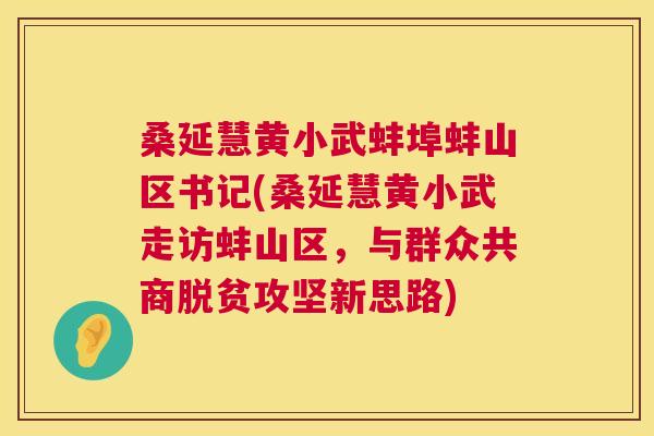 桑延慧黄小武蚌埠蚌山区书记(桑延慧黄小武走访蚌山区,与群众共商脱贫攻坚新思路) 桑延慧黄小武蚌埠蚌山区书记(桑延慧黄小武走访蚌山区,与群众共商脱贫攻坚新思路)