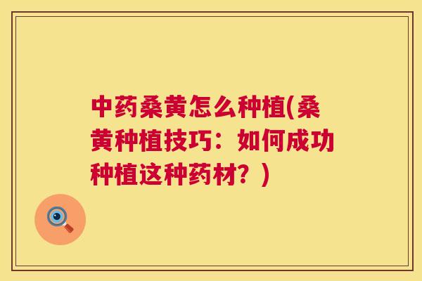 桑黄怎么种植(桑黄种植技巧：如何成功种植这种药材？)