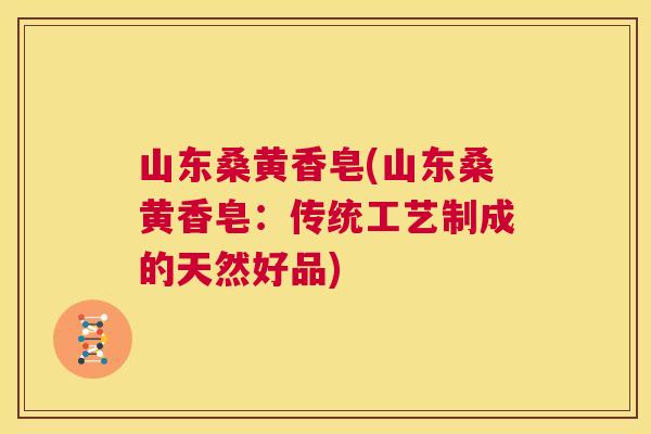 山东桑黄香皂(山东桑黄香皂:传统工艺制成的天然好品) 山东桑黄香皂(山东桑黄香皂:传统工艺制成的天然好品)