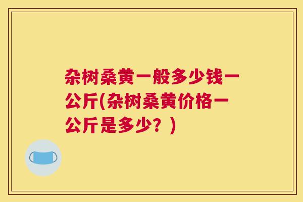 杂树桑黄一般多少钱一公斤(杂树桑黄价格一公斤是多少?) 杂树桑黄一般多少钱一公斤(杂树桑黄价格一公斤是多少?)