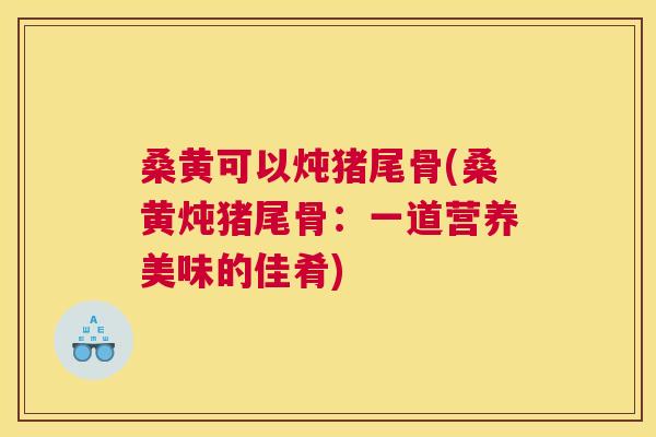 桑黄可以炖猪尾骨(桑黄炖猪尾骨:一道营养美味的佳肴) 桑黄可以炖猪尾骨(桑黄炖猪尾骨:一道营养美味的佳肴)