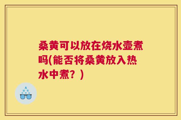 桑黄可以放在烧水壶煮吗(能否将桑黄放入热水中煮?) 桑黄可以放在烧水壶煮吗(能否将桑黄放入热水中煮?)