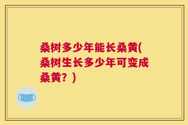 桑树多少年能长桑黄(桑树生长多少年可变成桑黄?) 桑树多少年能长桑黄(桑树生长多少年可变成桑黄?)
