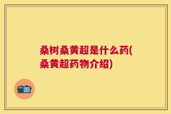 桑树桑黄超是什么药(桑黄超介绍) 桑树桑黄超是什么药(桑黄超介绍)