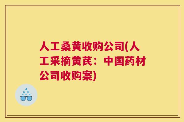 人工桑黄收购公司(人工采摘黄芪:中国药材公司收购案) 人工桑黄收购公司(人工采摘黄芪:中国药材公司收购案)