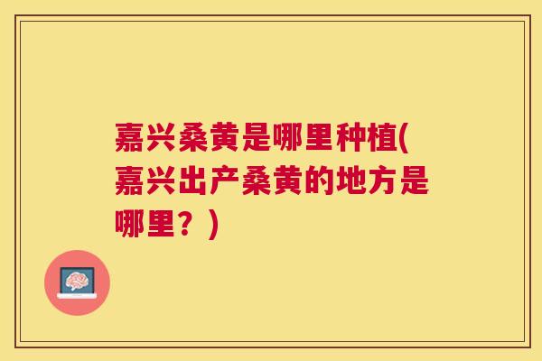 嘉兴桑黄是哪里种植(嘉兴出产桑黄的地方是哪里?) 嘉兴桑黄是哪里种植(嘉兴出产桑黄的地方是哪里?)