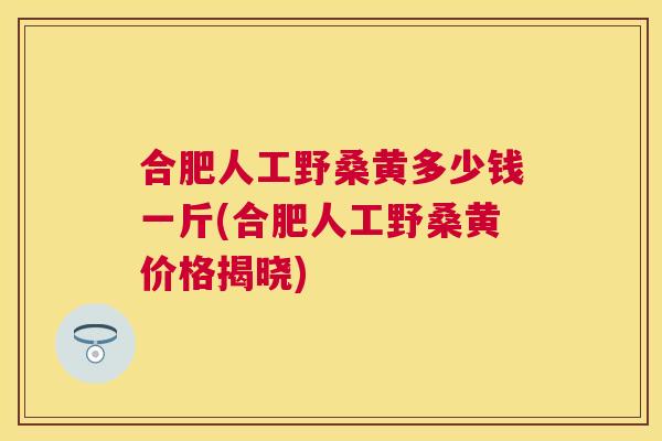 合肥人工野桑黄多少钱一斤(合肥人工野桑黄价格揭晓) 合肥人工野桑黄多少钱一斤(合肥人工野桑黄价格揭晓)