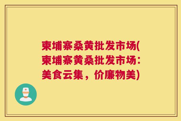 柬埔寨桑黄批发市场(柬埔寨黄桑批发市场:美食云集,价廉物美) 柬埔寨桑黄批发市场(柬埔寨黄桑批发市场:美食云集,价廉物美)