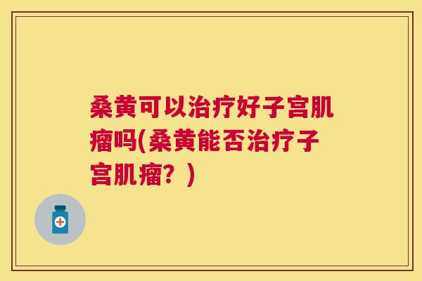 桑黄可以好子宫吗(桑黄能否子宫？)
